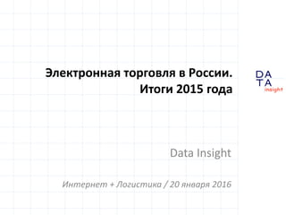 D
insight
AT
A
Электронная торговля в России.
Итоги 2015 года
Data Insight
Интернет + Логистика / 20 января 2016
 