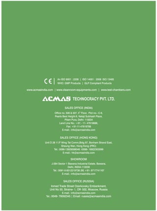 TECHNOCRACY PVT. LTD.
www.acmasindia.com | www.cleanroom-equipments.com | www.test-chambers.com
An ISO 9001 : 2208 | ISO 14001 : 2008 ISO 13485
WHO: GMP Products | GLP Compliant Products
SALES OFFICE (HONG KONG)
SHOWROOM
SALES OFFICE (RUSSIA)
Unit D 28 11/F Wing Tat Comm,Bidg 97, Bonham Strand East,
Sheung Wan, Hong Kong (PRC)
Tel.: 0086-13929598046 0086- 18922303099
E-mail.: hk@acmasindia.com
J-284 Sector 1 Bawana Industrial Estate, Bawana,
Delhi, INDIA-110039
Tel.: 0091-0-9312219738 (M) +91- 9717741167
E-mail.: info@acmasindia.com
Inmed Trade Street Ozerkovsky Embankment,
Unit No 50, Straine- 1, Off- 502, Moscow, Russia
E-mail.: info@acmasindia.com
Tel.: 0049- 79592345 | Email: russia@acmasindia.com
SALES OFFICE (INDIA)
th
Office no. 506 & 507, 5 Floor, Plot no.- C-9,
Pearls Best Height-II, Netaji Subhash Place,
Pitam Pura, Delhi- 110034
Land Line No.: +91 - 11- 47619688,
Fax: +91-11-47619788
E-mail.: info@acmasindia.com
 
