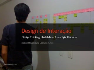 Design de Interação
                  Design Thinking, Usabilidade, Estratégia, Pesquisa
                  Karine Drumond e Leandro Alves




Dezembro / 2010
 