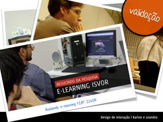 valida
                                                             ção




                                OR
                       FIA T ISV
           e-l earning
Av aliando

                                     Design de Interação | Karine e Leandro
 