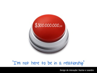 $300.000.000,00




"I'm not here to be in a relationship"
                         Design de Interação | Karine e Leandro
 