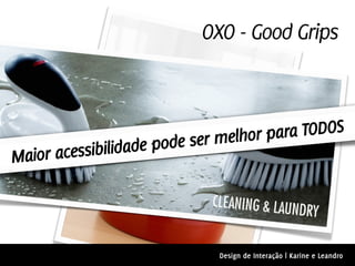 OXO - Good Grips



                            r melhor para TODOS
      acessibilidade pode se
Maior



                             Design de Interação | Karine e Leandro
 