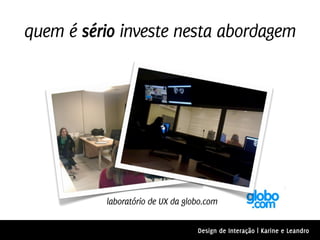 quem é sério investe nesta abordagem




          laboratório de UX da globo.com

                                  Design de Interação | Karine e Leandro
 