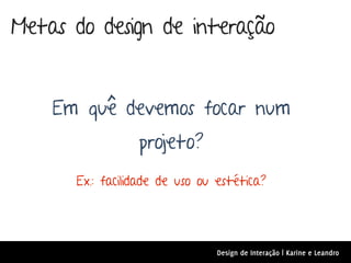 Metas do design de interação


    Em quê devemos focar num
                 projeto?
      Ex.: facilidade de uso ou estética?




                               Design de Interação | Karine e Leandro
 