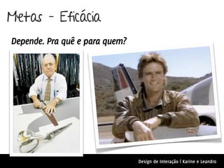 Metas – Eficácia
Depende. Pra quê e para quem?




                                Design de Interação | Karine e Leandro
 