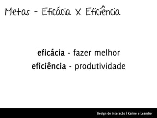 Metas – Eficácia X Eficiência



        eficácia - fazer melhor
      eficiência - produtividade



                        Design de Interação | Karine e Leandro
 
