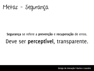 Metas – Segurança



 Segurança se refere a prevenção e recuperação de erros.

 Deve ser perceptível, transparente.



                                    Design de Interação | Karine e Leandro
 