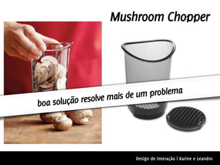 Mushroom Chopper




                 ve mais de um problema
boa solução resol




                          Design de Interação | Karine e Leandro
 