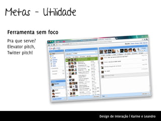 Metas – Utilidade
Ferramenta sem foco
Pra que serve?
Elevator pitch,
Twitter pitch!




                      Design de Interação | Karine e Leandro
 