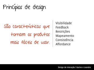 Princípios de design

                          Visibilidade
São características que   Feedback

   tornam os produtos
                          Restrições
                          Mapeamento

   mais fáceis de usar.
                          Consistência
                          Affordance




                           Design de Interação | Karine e Leandro
 