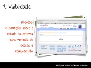 1. Visibilidade

           Oferecer
 informações sobre o
  estado do sistema
    para tomada de
           decisão e
       compreensão.



                       Design de Interação | Karine e Leandro
 