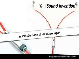 YI | Sound Invention




      ção pode vir de outro lugar
a solu




                       Design de Interação | Karine e Leandro
 