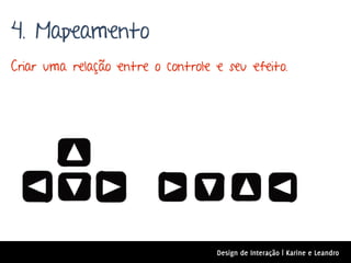 4. Mapeamento
Criar uma relação entre o controle e seu efeito.




                                   Design de Interação | Karine e Leandro
 