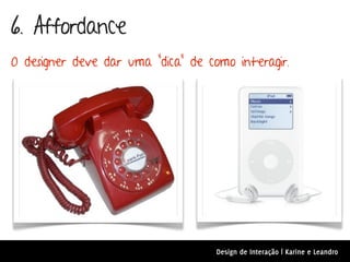 6. Affordance
O designer deve dar uma “dica” de como interagir.




                                    Design de Interação | Karine e Leandro
 