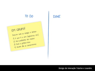 TO DO                     DONE



EM GRUPO!
                                  finir:
                os cole gas e de
Disc utir com                       , etc)
                  site (a plicativo
 1) O   que é o               solve
            problem  a ele re
  2) Que
                     co-alvo
   3) Qua  l o públi             ntes
               são os   concorre
    4) Quem




                                                Design de Interação | Karine e Leandro
 