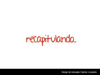recapitulando..


          Design de Interação | Karine e Leandro
 