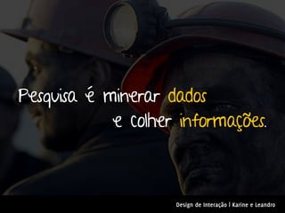 Pesquisa é minerar dados
            e colher informações.



                    Design de Interação | Karine e Leandro
 
