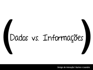 (
Dados vs. Informações
                                       )
             Design de Interação | Karine e Leandro
 