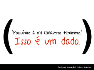 (
“Possuímos 6 mil cadastros femininos.”

 Isso é um dado.                                   )
                         Design de Interação | Karine e Leandro
 
