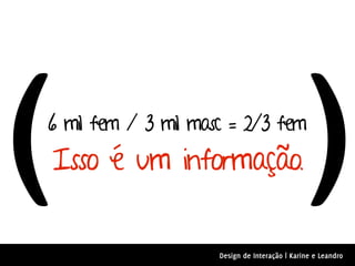 (
6 mil fem / 3 mil masc = 2/3 fem
Isso é um informação.                          )
                     Design de Interação | Karine e Leandro
 