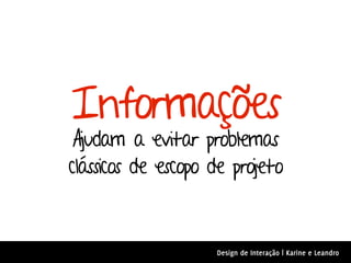 Informações
 Ajudam a evitar problemas
clássicos de escopo de projeto



                    Design de Interação | Karine e Leandro
 