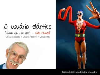 O usuário elástico
“Quem vai usar isso? - Todo Mundo!”
usuário avançado / usuário iniciante ≠ usuário real




                                                      Design de Interação | Karine e Leandro
 