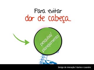 Para evitar
dor de cabeça..


         jam a/
              to
       ne uis
            en
    pla sq
         pe




               Design de Interação | Karine e Leandro
 