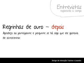 Entrevistas
                                                   explorando a campo




Regrinhas de ouro - depois
Agradeça ao participante e pergunte se há algo que ele gostaria
de acrescentar.




                                        Design de Interação | Karine e Leandro
 