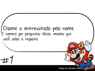 Chame o entrevistado pelo nome.
E comece por perguntas fáceis, mesmo que
 você saiba a resposta.




#1
                                Design de Interação | Karine e Leandro
 