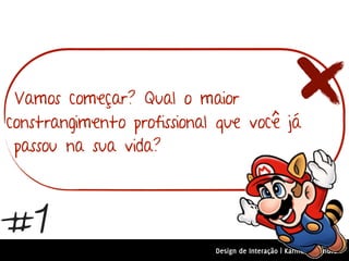 Vamos começar? Qual o maior
constrangimento profissional que você já
 passou na sua vida?



#1
                            Design de Interação | Karine e Leandro
 