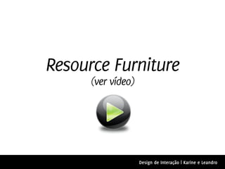 Resource Furniture
      (ver vídeo)




                    Design de Interação | Karine e Leandro
 