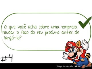 O que você acha sobre uma empresa
mudar o foco do seu produto antes de
lançá-lo?



#4
                         Design de Interação | Karine e Leandro
 