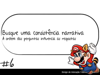 Busque uma consistência narrativa
A ordem das perguntas influencia as respostas




#6
                                    Design de Interação | Karine e Leandro
 
