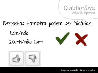 Questionários
                                    Validando hipóteses


Respostas também podem ser binárias...
  1.sim/não
  2.curti/não curti




                        Design de Interação | Karine e Leandro
 