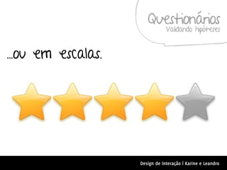 Questionários
                                Validando hipóteses


...ou em escalas.




                    Design de Interação | Karine e Leandro
 