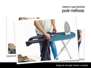 mesmo o que funciona
      pode melhorar.




Design de Interação | Karine e Leandro
 