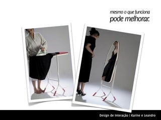 mesmo o que funciona
      pode melhorar.




Design de Interação | Karine e Leandro
 
