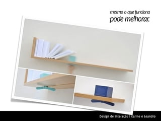 mesmo o que funciona
      pode melhorar.




Design de Interação | Karine e Leandro
 