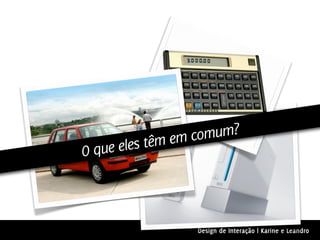 têm em comum?
O que eles



                 Design de Interação | Karine e Leandro
 