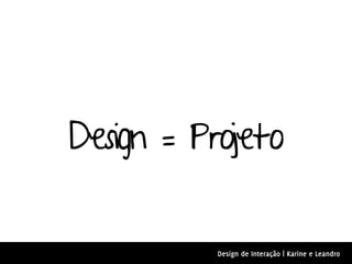 Design = Projeto


           Design de Interação | Karine e Leandro
 