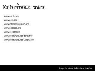 Referências online
www.useit.com
www.acm.org
www.interactions.acm.org
www.upassoc.org
www.cooper.com
www.slideshare.net/dansaffer
www.slideshare.net/LaneHalley




                                Design de Interação | Karine e Leandro
 