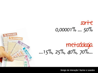sorte
       0,00001% ... 50%

            metodologia
...15%, 25%, 40%, 70%...

         Design de Interação | Karine e Leandro
 