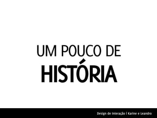 UM POUCO DE
HISTÓRIA
       Design de Interação | Karine e Leandro
 