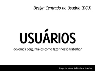 Design Centrado no Usuário (DCU)




   USUÁRIOS
devemos perguntá-los como fazer nosso trabalho?



                               Design de Interação | Karine e Leandro
 