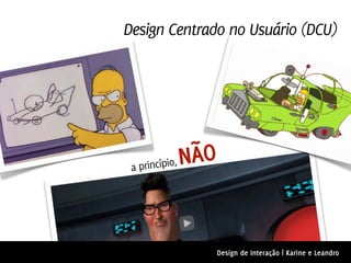 Design Centrado no Usuário (DCU)




 a princípio
            ,   NÃO


                  Design de Interação | Karine e Leandro
 