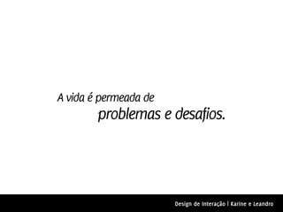 A vida é permeada de
        problemas e desafios.




                       Design de Interação | Karine e Leandro
 