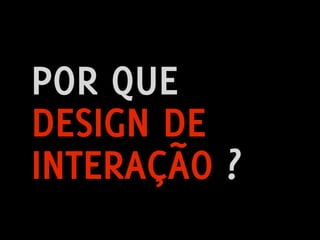 POR QUE
DESIGN DE
INTERAÇÃO ?
        Design de Interação | Karine e Leandro
 