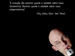 “A revolução não acontece quando a sociedade adota novas
ferramentas. Acontece quando a sociedade adota novos
comportamentos”
                           -Clay Shirky (New York Times)




                                      Design de Interação | Karine e Leandro
 