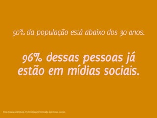 50% da população está abaixo dos 30 anos.


              96% dessas pessoas já
             estão em mídias sociais.

http://www.slideshare.net/Inmetaweb/mercado-das-mdias-sociais
                                                                Design de Interação | Karine e Leandro
 