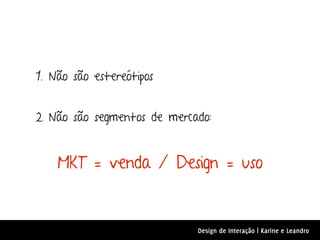 1. Não são estereótipos


2. Não são segmentos de mercado:


    MKT = venda / Design = uso


                             Design de Interação | Karine e Leandro
 